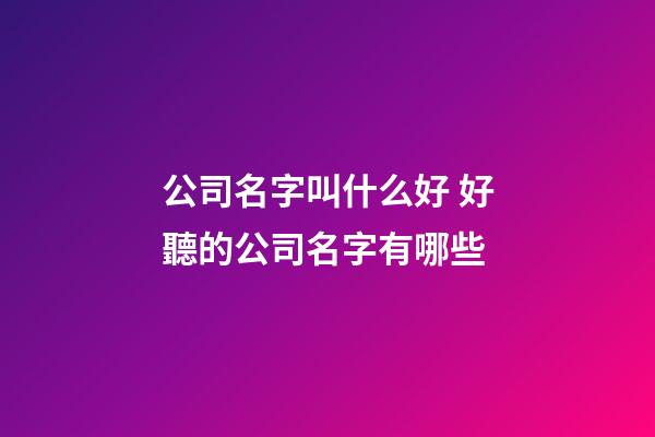 公司名字叫什么好 好聽的公司名字有哪些-第1張-公司起名-玄機派